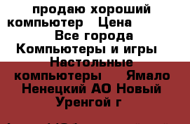 продаю хороший компьютер › Цена ­ 7 000 - Все города Компьютеры и игры » Настольные компьютеры   . Ямало-Ненецкий АО,Новый Уренгой г.